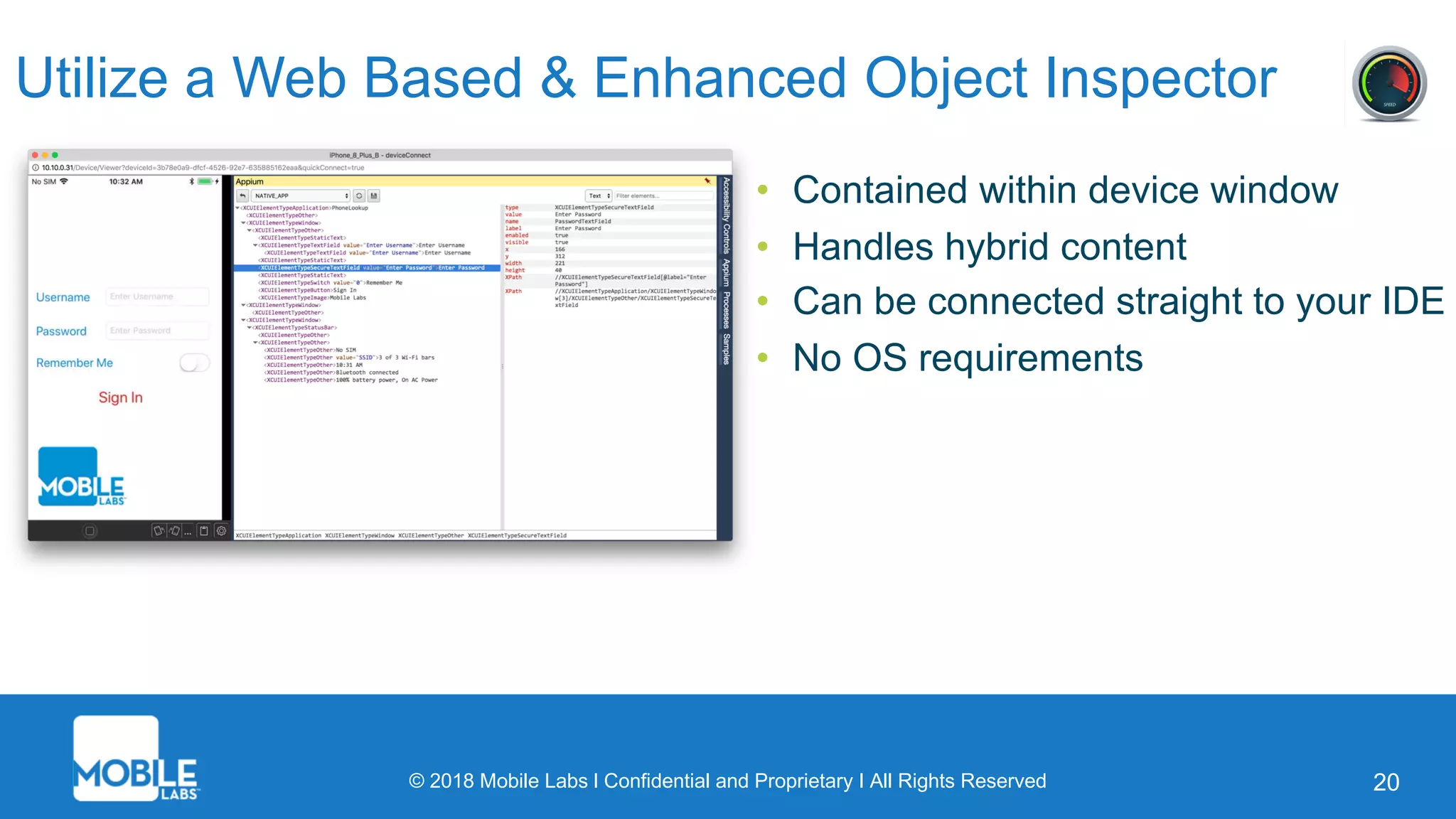 © 2018 Mobile Labs l Confidential and Proprietary I All Rights Reserved 20
Utilize a Web Based & Enhanced Object Inspector
• Contained within device window
• Handles hybrid content
• Can be connected straight to your IDE
• No OS requirements
 