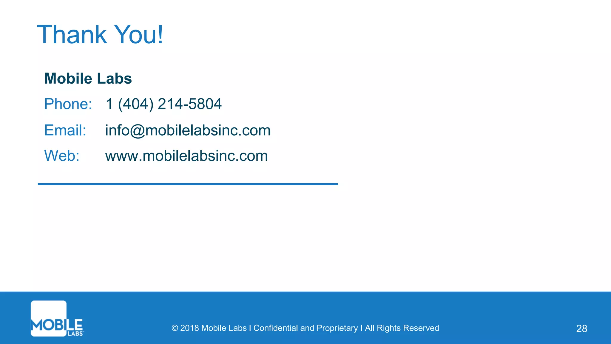 © 2018 Mobile Labs l Confidential and Proprietary I All Rights Reserved
Thank You!
28
Mobile Labs
Phone: 1 (404) 214-5804
Email: info@mobilelabsinc.com
Web: www.mobilelabsinc.com
 
