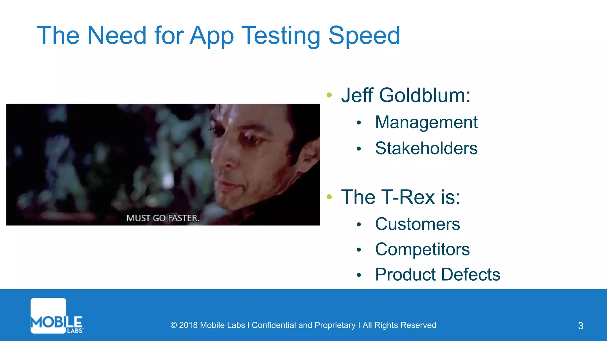 © 2018 Mobile Labs l Confidential and Proprietary I All Rights Reserved 3
The Need for App Testing Speed
• Jeff Goldblum:
• Management
• Stakeholders
• The T-Rex is:
• Customers
• Competitors
• Product Defects
 