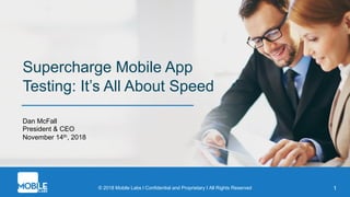 © 2018 Mobile Labs l Confidential and Proprietary I All Rights Reserved
Supercharge Mobile App
Testing: It’s All About Speed
1
Dan McFall
President & CEO
November 14th, 2018
 