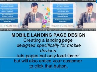 MOBILE LANDING PAGE DESIGN
Creating a landing page
designed specifically for mobile
devices
lets pages not only load faster
but will also entice your customer
to click that button.
 