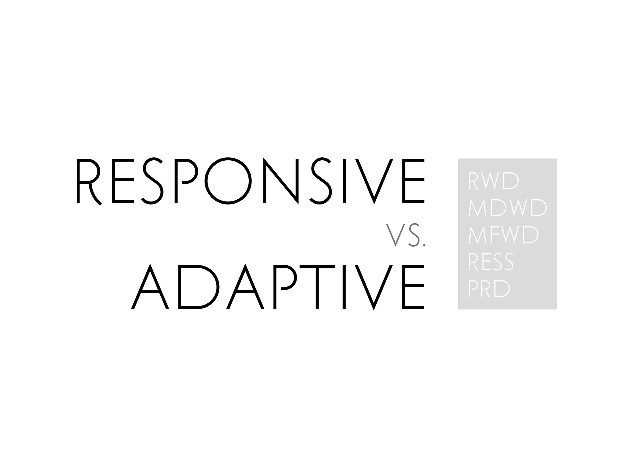 RESPONSIVE    RWD
              MDWD
        Vs.   MFWD
              RESS
 ADAPTIVE     PRD
 