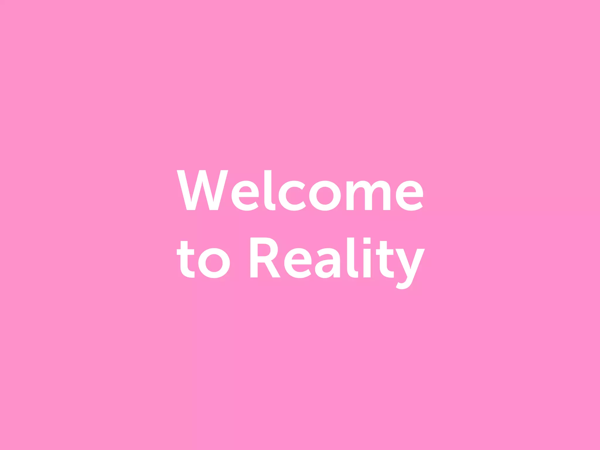 Welcome
to Reality
 
