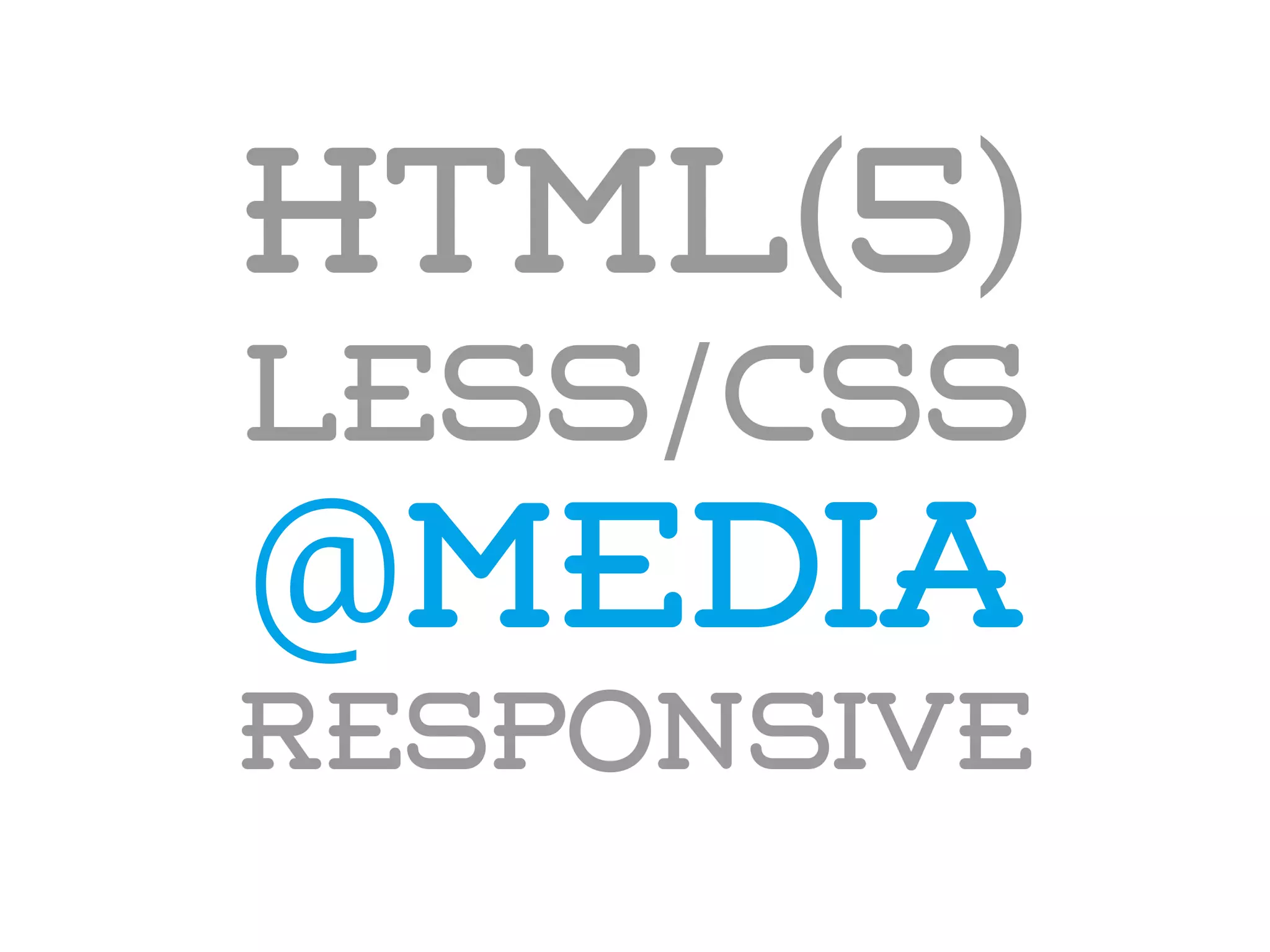 HTML(5)
LESS/CSS
@media
responsive
 