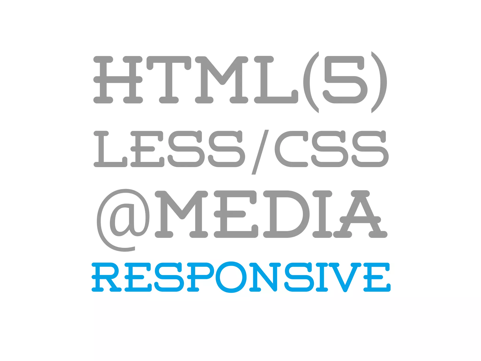 HTML(5)
LESS/CSS
@media
responsive
 
