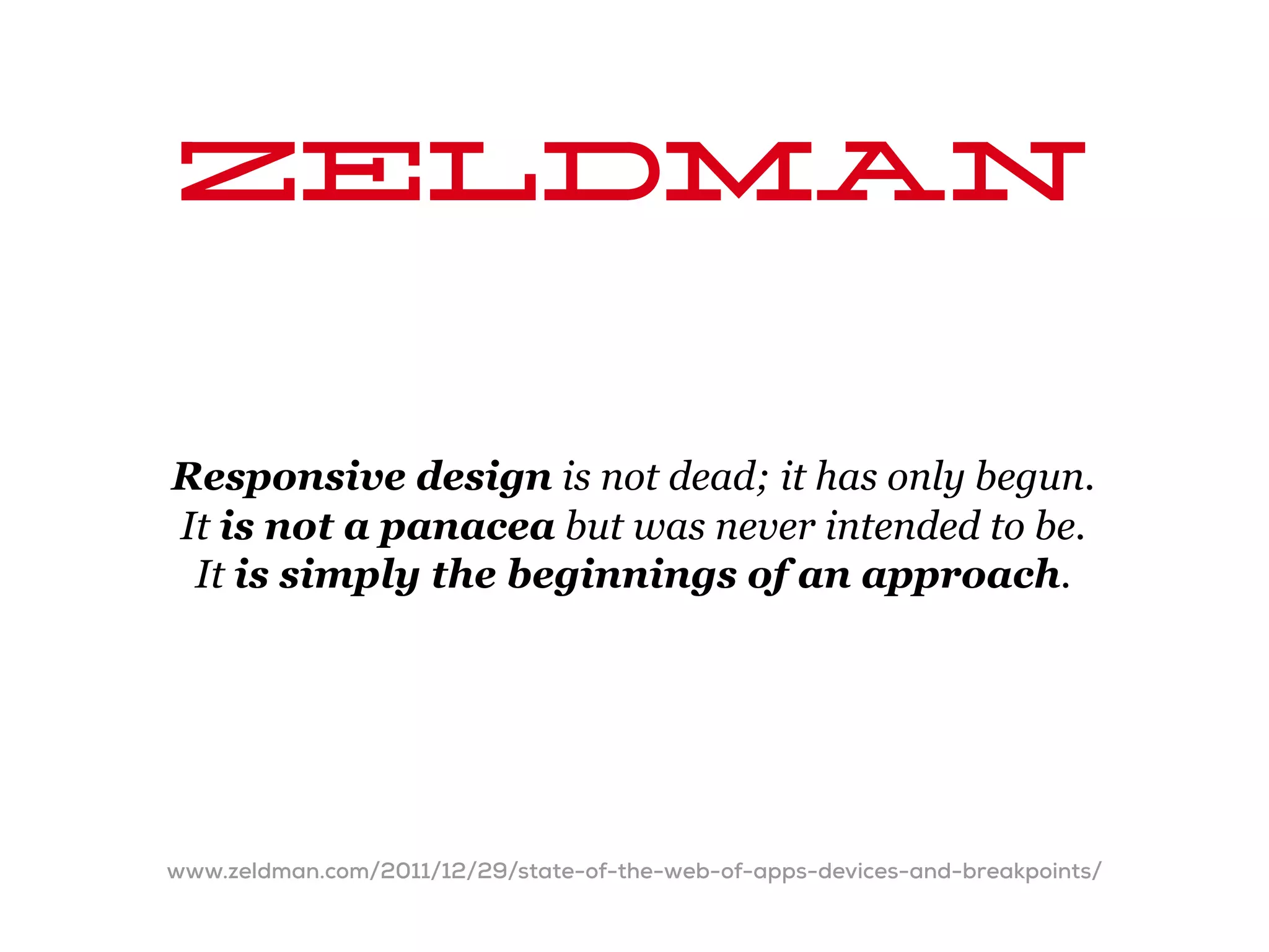 Zeldman

Responsive design is not dead; it has only begun.
It is not a panacea but was never intended to be.
 It is simply the beginnings of an approach.




www.zeldman.com/2011/12/29/state-of-the-web-of-apps-devices-and-breakpoints/
 