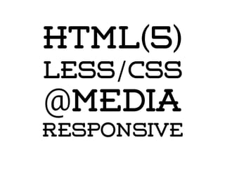 HTML(5)
LESS/CSS
@media
responsive
 
