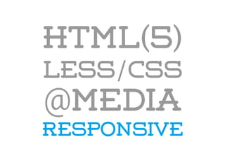 HTML(5)
LESS/CSS
@media
responsive
 