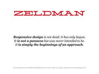Zeldman

Responsive design is not dead; it has only begun.
It is not a panacea but was never intended to be.
 It is simply the beginnings of an approach.




www.zeldman.com/2011/12/29/state-of-the-web-of-apps-devices-and-breakpoints/
 