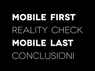 Mobile first
reality check
mobile last
conclusioni
 