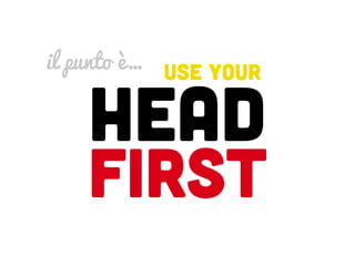 il punto è… USE YOUR


   HEAD
   FIRST
 