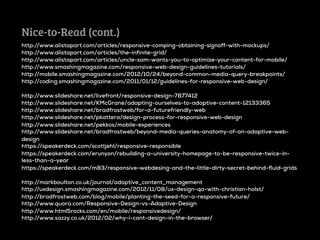 Nice-to-Read (cont.)
http://www.alistapart.com/articles/responsive-comping-obtaining-signoff-with-mockups/
http://www.alistapart.com/articles/the-infinite-grid/
http://www.alistapart.com/articles/uncle-sam-wants-you-to-optimize-your-content-for-mobile/
http://www.smashingmagazine.com/responsive-web-design-guidelines-tutorials/
http://mobile.smashingmagazine.com/2012/10/24/beyond-common-media-query-breakpoints/
http://coding.smashingmagazine.com/2011/01/12/guidelines-for-responsive-web-design/

http://www.slideshare.net/livefront/responsive-design-7877412
http://www.slideshare.net/KMcGrane/adapting-ourselves-to-adaptive-content-12133365
http://www.slideshare.net/bradfrostweb/for-a-futurefriendly-web
http://www.slideshare.net/pkattera/design-process-for-responsive-web-design
http://www.slideshare.net/pekkos/mobile-experiences
http://www.slideshare.net/bradfrostweb/beyond-media-queries-anatomy-of-an-adaptive-web-
design
https://speakerdeck.com/scottjehl/responsive-responsible
https://speakerdeck.com/erunyon/rebuilding-a-university-homepage-to-be-responsive-twice-in-
less-than-a-year
https://speakerdeck.com/m83/responsive-webdesing-and-the-little-dirty-secret-behind-fluid-grids

http://markboulton.co.uk/journal/adaptive_content_management
http://uxdesign.smashingmagazine.com/2012/11/08/ux-design-qa-with-christian-holst/
http://bradfrostweb.com/blog/mobile/planting-the-seed-for-a-responsive-future/
http://www.quora.com/Responsive-Design-vs-Adaptive-Design
http://www.html5rocks.com/en/mobile/responsivedesign/
http://www.sazzy.co.uk/2012/02/why-i-cant-design-in-the-browser/
 