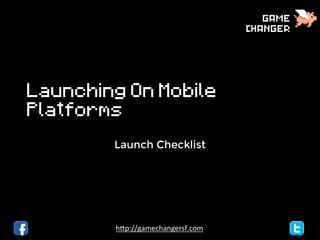 > Launching On Mobile
Platforms
Checklist

h"p://gamechangersf.com	
  

 
