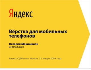 Вёрстка для мобильных
телефонов
Наталия Макишвили
Верстальщик



Яндекс.Субботник, Москва, 31 января 2009 года



                                                1
 