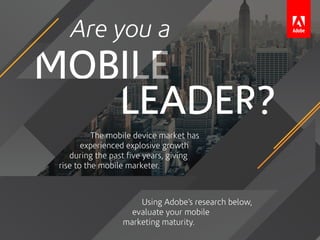 LEADER
LEMOBILE
Are you a
?
The mobile device market has
experienced explosive growth
during the past five years, giving
rise to the mobile marketer.
Using Adobe’s research below,
evaluate your mobile
marketing maturity.
 