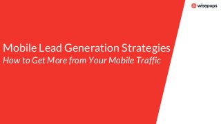 Mobile Lead Generation Strategies
How to Get More from Your Mobile Traffic
 