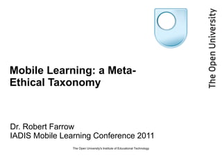 Mobile Learning: a Meta-Ethical Taxonomy Dr. Robert Farrow IADIS Mobile Learning Conference 2011 The Open University's Institute of Educational Technology 