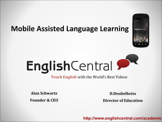 Mobile Assisted Language Learning
Alan Schwartz
Founder & CEO
http://www.englishcentral.com/academic
D.Deubelbeiss
Director of Education
Teach English with the World’s Best Videos
 