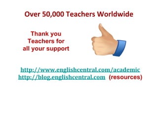 Thank you
Teachers for
all your support
Over 50,000 Teachers Worldwide
http://www.englishcentral.com/academic
http://blog.englishcentral.com (resources)
 