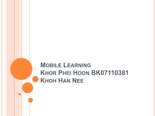 Mobile LearningKhorPheiHoon BK07110381KhohHan Nee  