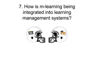 7. How is m-learning being
  integrated into learning
  management systems?
 