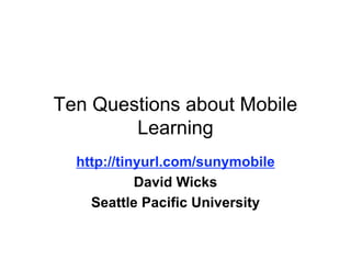 Ten Questions about Mobile
        Learning
  http://tinyurl.com/sunymobile
            David Wicks
    Seattle Pacific University
 