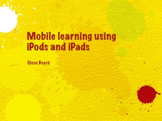 Mobile learning using
iPods and iPads
Steve Beard
 