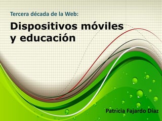 Tercera década de la Web:

Dispositivos móviles
y educación




                            Patricia Fajardo Díaz
 