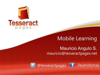 Mobile Learning
Mauricio Angulo S.

mauricio@tesseractpages.net
@tesseractpages

/leyendomas

 