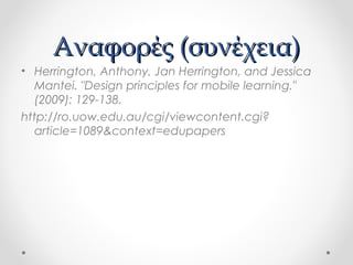 Αναφορές (συνέχεια)
• Herrington, Anthony, Jan Herrington, and Jessica
Mantei. "Design principles for mobile learning."
(2009): 129-138.
http://ro.uow.edu.au/cgi/viewcontent.cgi?
article=1089&context=edupapers

 