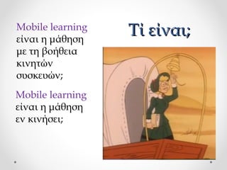 Mobile learning
είναι η μάθηση
με τη βοήθεια
κινητών
συσκευών;
Mobile learning
είναι η μάθηση
εν κινήσει;

Τί είναι;

 