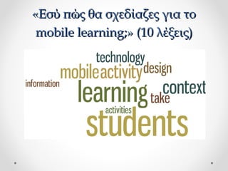 «Εσύ πώς θα σχεδίαζες για το
mobile learning;» (10 λέξεις)

 