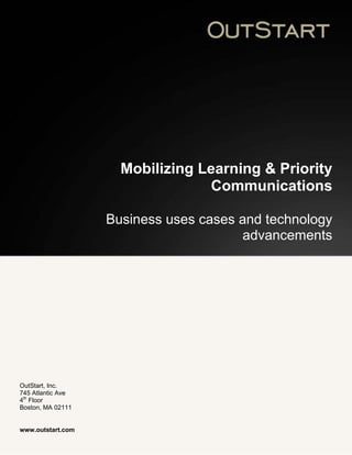 Mobilizing Learning & Priority
                                 Communications

                   Business uses cases and technology
                                       advancements




OutStart, Inc.
745 Atlantic Ave
4th Floor
Boston, MA 02111


www.outstart.com
 