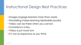  Images engage learners more than words.
 Storytelling makes learning relateable.(audio)
 Video can be there when you cannot.
 Consistency is key.
 Video is just more fun!
 It’s not as expensive as you think.
Instructional Design Best Practices
07/05/2015 21
 