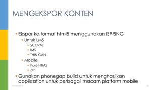  Ekspor ke format html5 menggunakan ISPRING
 Untuk LMS
 SCORM
 IMS
 THIN CAN
 Mobile
 Pure HTM5
 ZIP
 Gunakan phonegap build untuk menghasilkan
application untuk berbagai macam platform mobile
MENGEKSPOR KONTEN
07/05/2015 22
 
