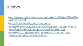  http://www.aurionlearning.com/assets/pdf/What%20is%20
Mlearning.pdf
 https://community.articulate.com/
 https://community.articulate.com/articles/design-mobile-
learning-like-a-pro-best-practices-for-mlearning
 https://www.opensesame.com/blog/6-reasons-why-
video-fantastic-medium-training
Sumber
07/05/2015 24
 