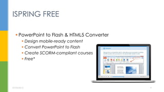  PowerPoint to Flash & HTML5 Converter
 Design mobile-ready content
 Convert PowerPoint to Flash
 Create SCORM-compliant courses
 Free*
ISPRING FREE
07/05/2015 9
 