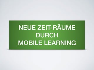 NEUE ZEIT-RÄUME
DURCH
MOBILE LEARNING
 