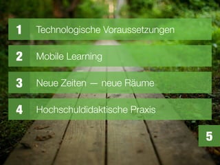 1 Technologische Voraussetzungen
2 Mobile Learning
3 Neue Zeiten — neue Räume
5
4 Hochschuldidaktische Praxis
 