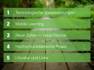 1 Technologische Voraussetzungen
2 Mobile Learning
3 Neue Zeiten — neue Räume
5 Literatur und Links
4 Hochschuldidaktische Praxis
 