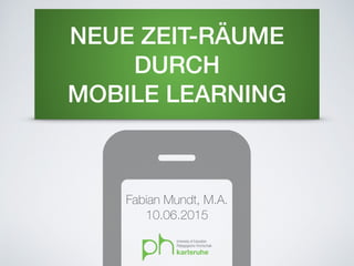 NEUE ZEIT-RÄUME
DURCH
MOBILE LEARNING
Fabian Mundt, M.A.
10.06.2015
 