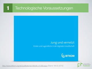 1Jung und vernetzt
Unterhaltungs-und
Kommunikationsmedien
Anhang
Handlungs-
empfehlungen
Mediennutzung
undGaming
Kommunikations-
verhalten
Internetnutzung
Jung und vernetzt
Kinder und Jugendliche in der digitalen Gesellschaft
http://www.bitkom.org/de/publikationen/38338_81089.aspx [Stand: 08.02.2015]
1 Technologische Voraussetzungen
 