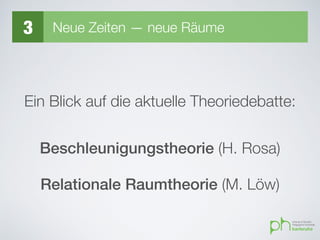 3 Neue Zeiten — neue Räume
Ein Blick auf die aktuelle Theoriedebatte:
Beschleunigungstheorie (H. Rosa)
Relationale Raumtheorie (M. Löw)
 