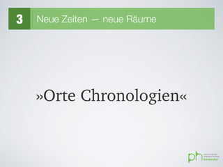»Orte Chronologien«
3 Neue Zeiten — neue Räume
 