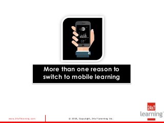www.24x7learning.com © 2015, Copyright, 24x7 Learning Inc.
More than one reason to
switch to mobile learning
 