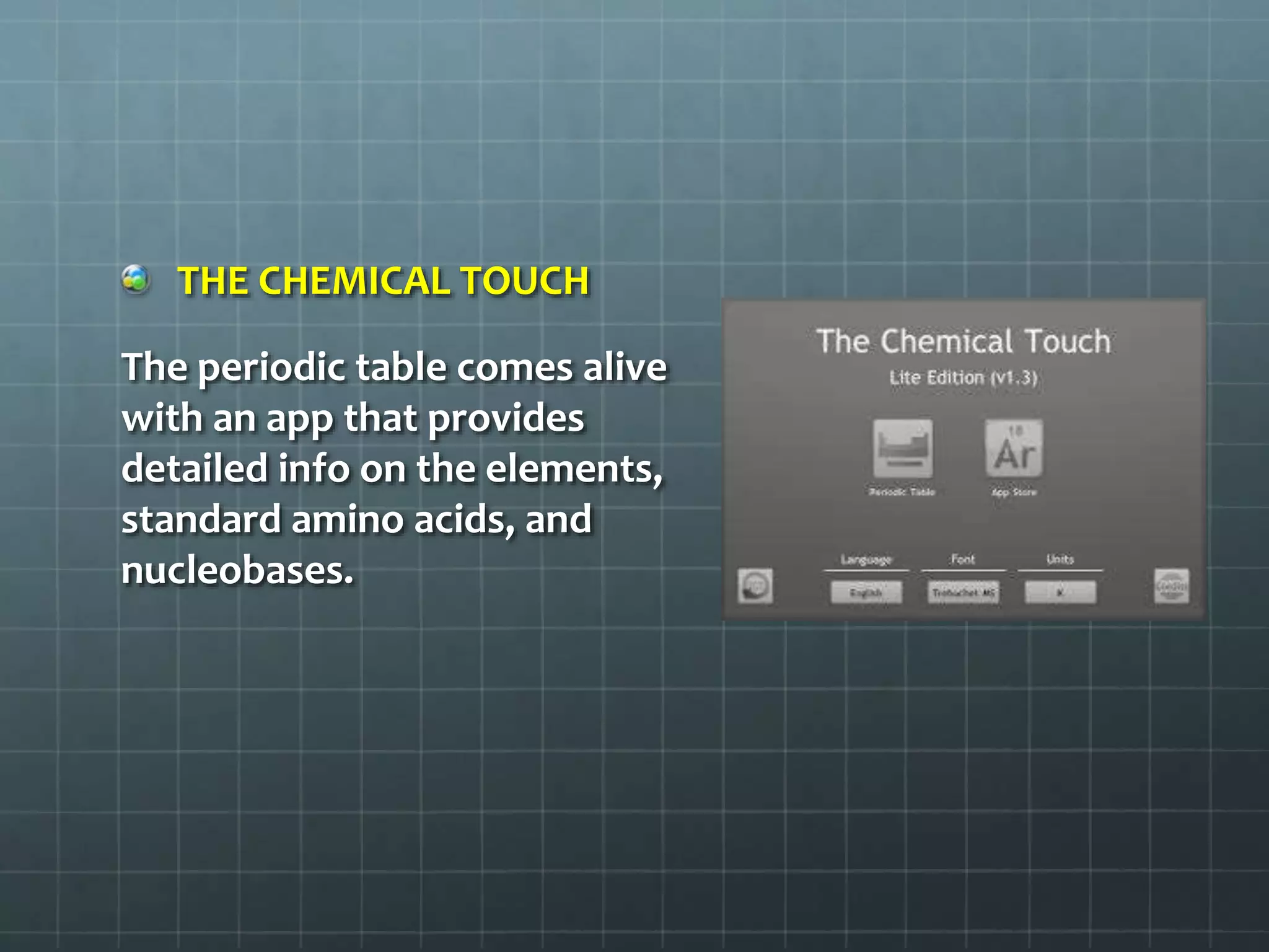 THE CHEMICAL TOUCH
The periodic table comes alive
with an app that provides
detailed info on the elements,
standard amino acids, and
nucleobases.
 