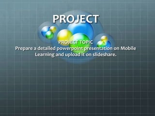 PROJECT
PROJECT TOPIC
Prepare a detailed powerpoint presentation on Mobile
Learning and upload it on slideshare.
 
