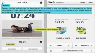 Deportes
Existen muchas aplicaciones de seguimiento de actividad y que nos ayudarán a mantenernos en forma
comprendiendo cada músculo. Os resumimos las mejores aplicaciones de fitness, pero si lo tuyo es salir a correr,
entonces te recomendamos la siguiente aplicación como mejor:
Runtastic
Entrenamiento de 7 minutos
 