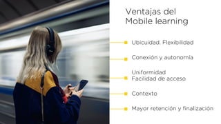 Ventajas del
 
Mobile learning
Ubicuidad. Flexibilidad


Conexión y autonomía


Uniformidad
 
Facilidad de acceso


Contexto


Mayor retención y
fi
nalización
 