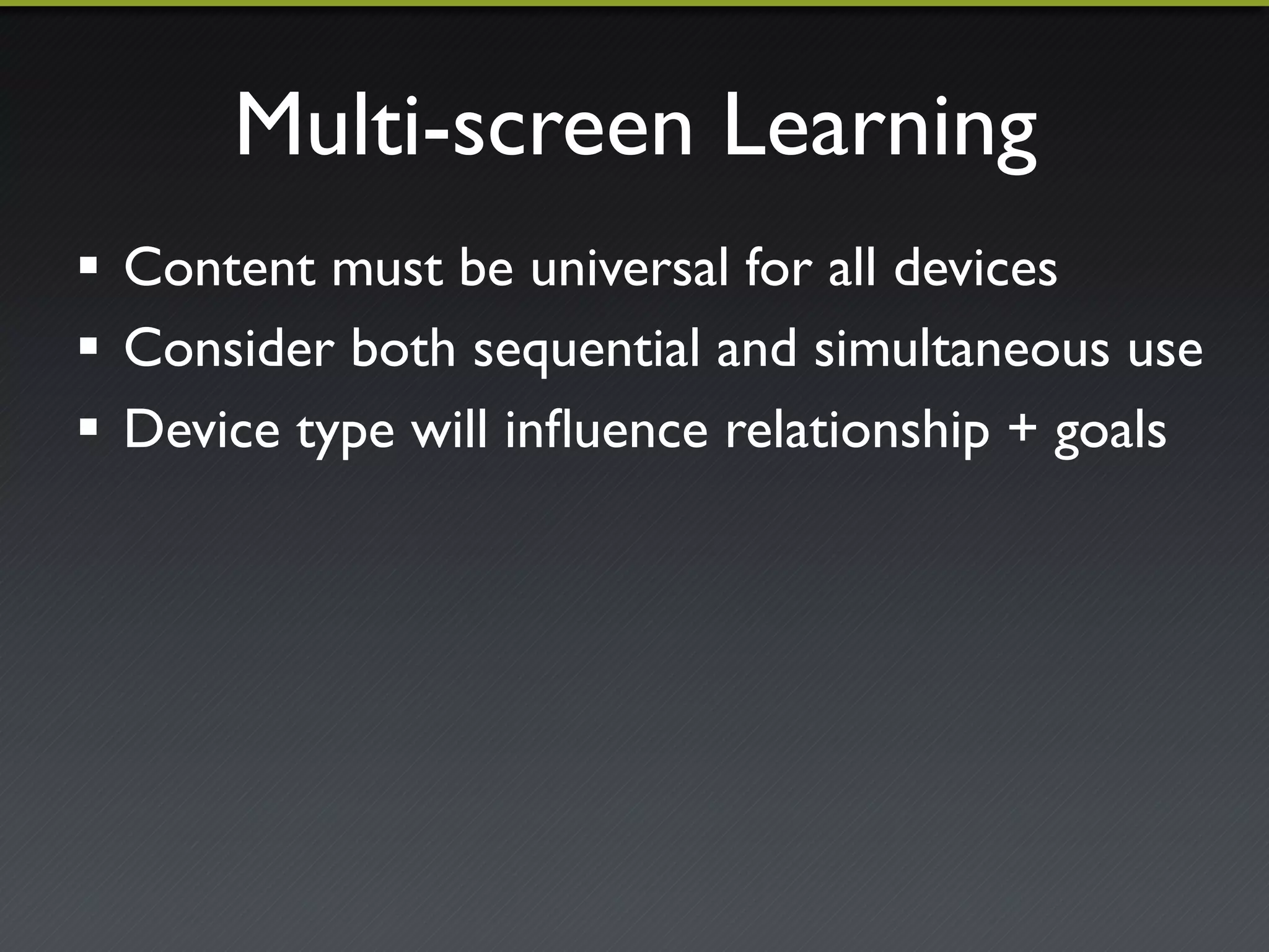 Multi-screen Learning"
!  Content must be universal for all devices"
!  Consider both sequential and simultaneous use"
!  Device type will inﬂuence relationship + goals"
 